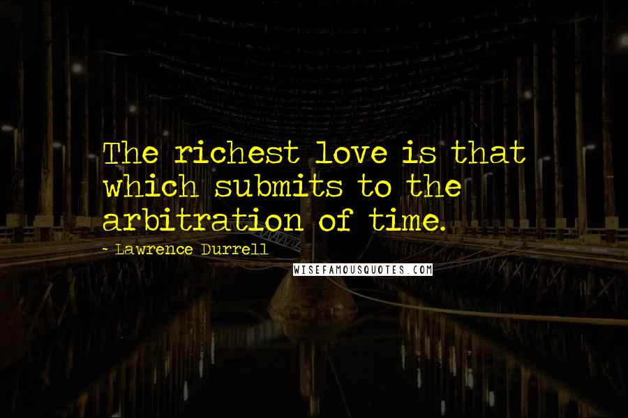 Lawrence Durrell Quotes: The richest love is that which submits to the arbitration of time.