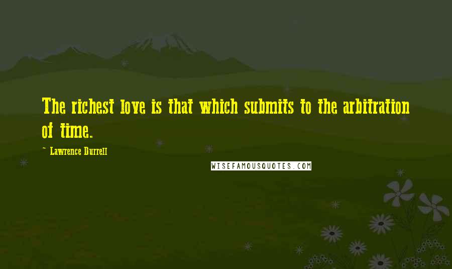 Lawrence Durrell Quotes: The richest love is that which submits to the arbitration of time.