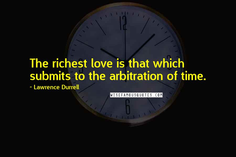 Lawrence Durrell Quotes: The richest love is that which submits to the arbitration of time.