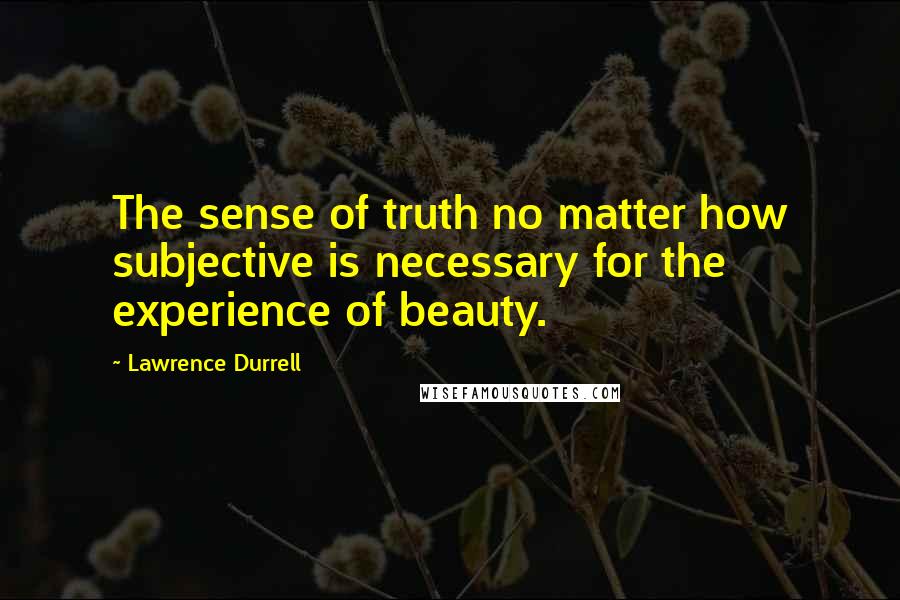 Lawrence Durrell Quotes: The sense of truth no matter how subjective is necessary for the experience of beauty.