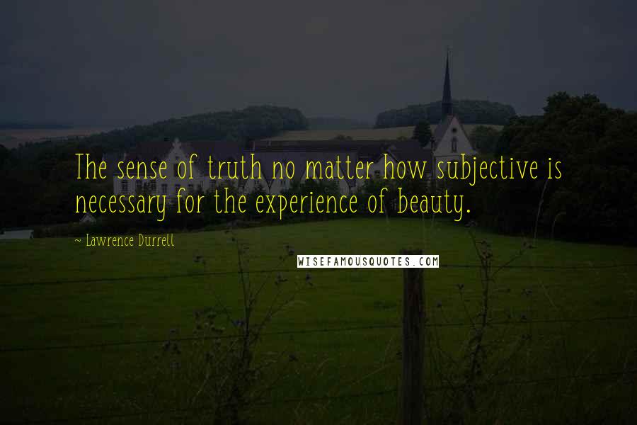 Lawrence Durrell Quotes: The sense of truth no matter how subjective is necessary for the experience of beauty.