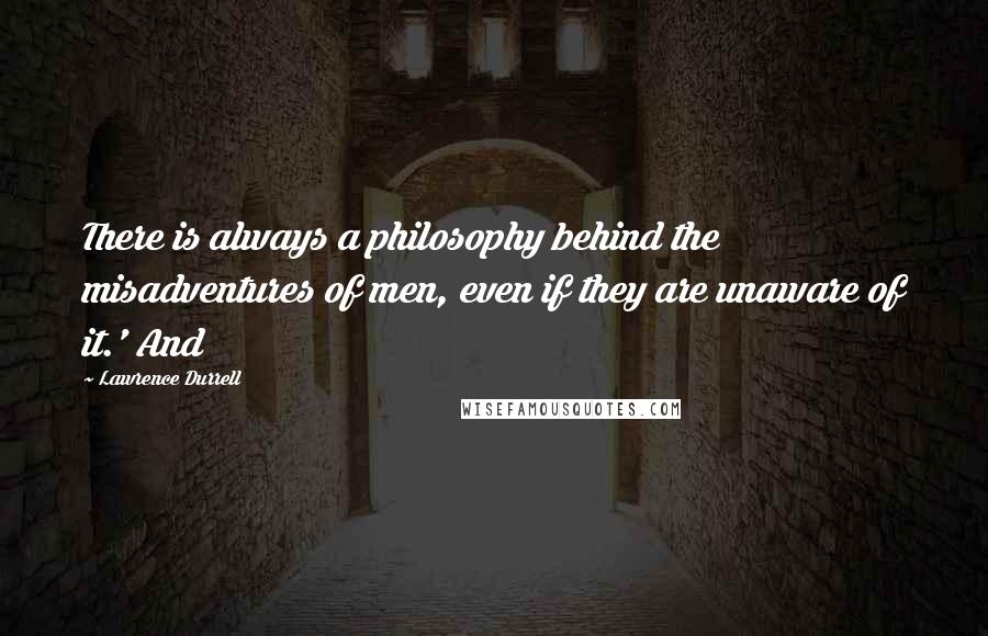 Lawrence Durrell Quotes: There is always a philosophy behind the misadventures of men, even if they are unaware of it.' And