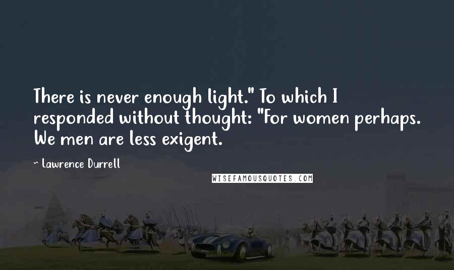 Lawrence Durrell Quotes: There is never enough light." To which I responded without thought: "For women perhaps. We men are less exigent.