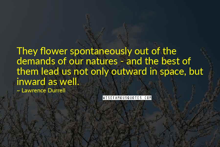 Lawrence Durrell Quotes: They flower spontaneously out of the demands of our natures - and the best of them lead us not only outward in space, but inward as well.