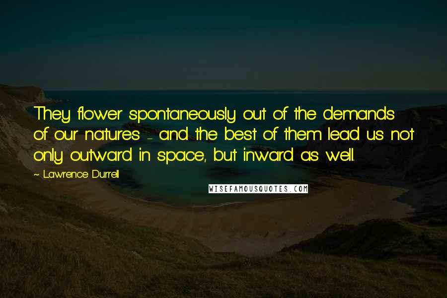 Lawrence Durrell Quotes: They flower spontaneously out of the demands of our natures - and the best of them lead us not only outward in space, but inward as well.