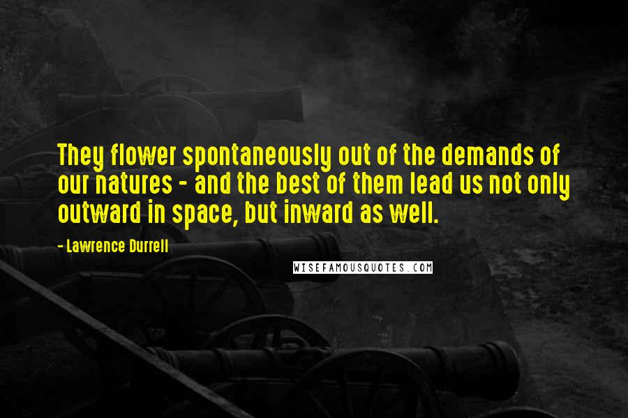 Lawrence Durrell Quotes: They flower spontaneously out of the demands of our natures - and the best of them lead us not only outward in space, but inward as well.