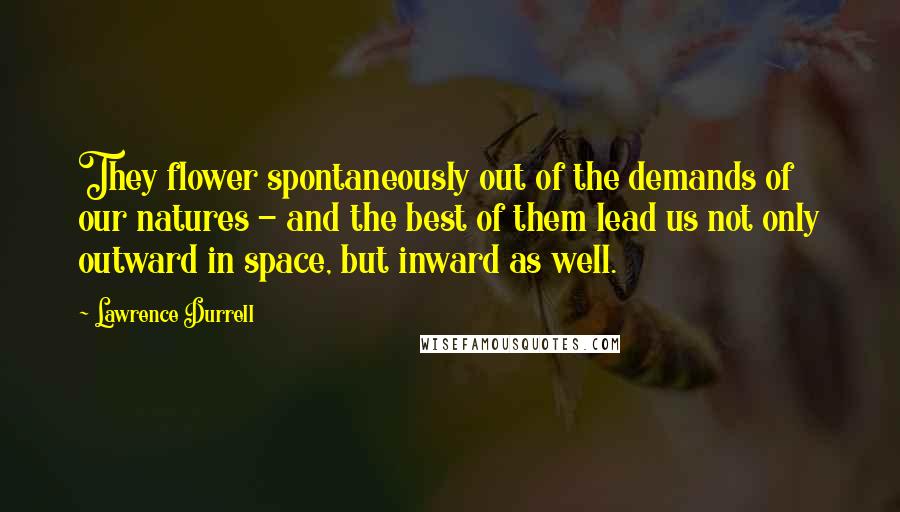 Lawrence Durrell Quotes: They flower spontaneously out of the demands of our natures - and the best of them lead us not only outward in space, but inward as well.
