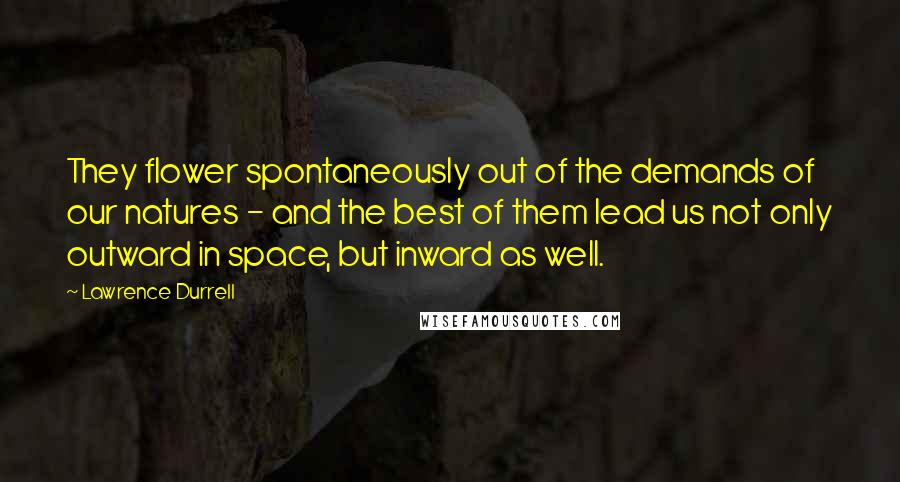 Lawrence Durrell Quotes: They flower spontaneously out of the demands of our natures - and the best of them lead us not only outward in space, but inward as well.