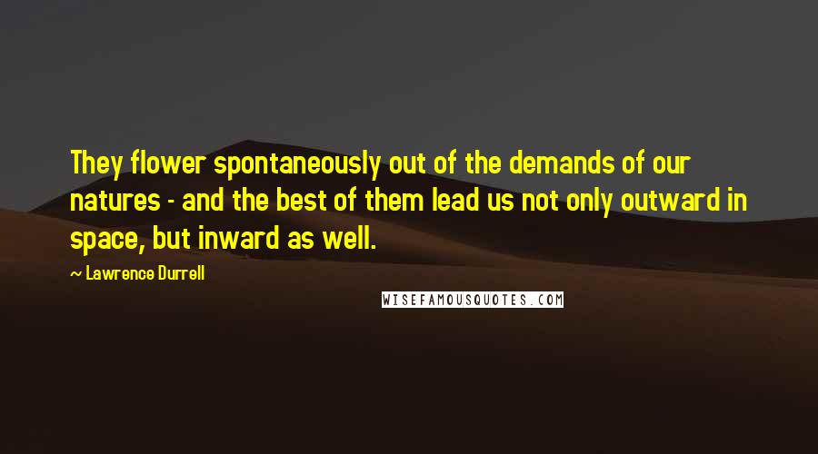 Lawrence Durrell Quotes: They flower spontaneously out of the demands of our natures - and the best of them lead us not only outward in space, but inward as well.