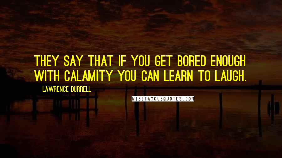 Lawrence Durrell Quotes: They say that if you get bored enough with calamity you can learn to laugh.