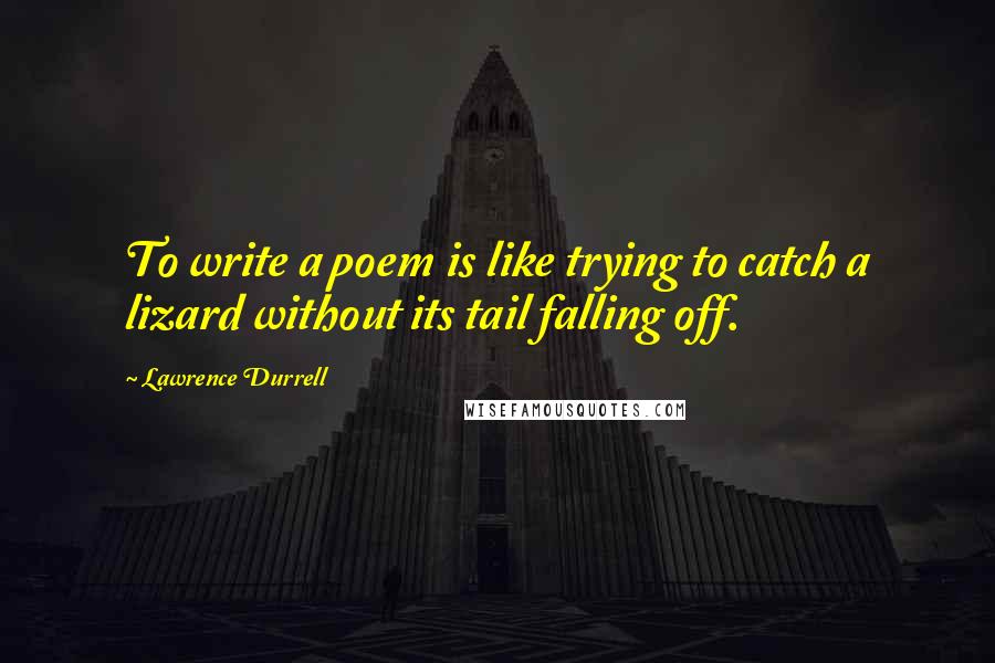 Lawrence Durrell Quotes: To write a poem is like trying to catch a lizard without its tail falling off.