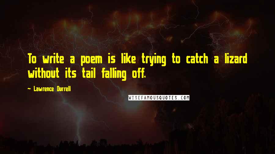 Lawrence Durrell Quotes: To write a poem is like trying to catch a lizard without its tail falling off.