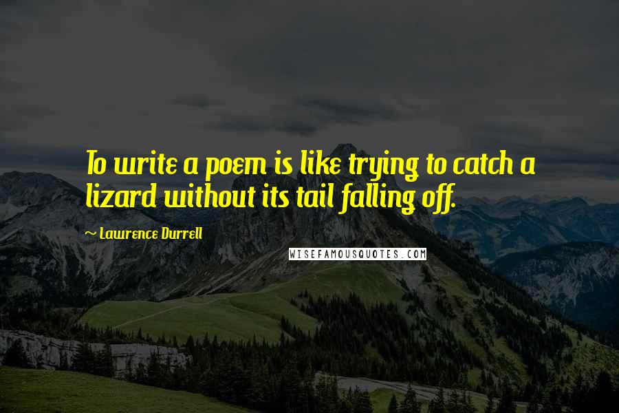 Lawrence Durrell Quotes: To write a poem is like trying to catch a lizard without its tail falling off.