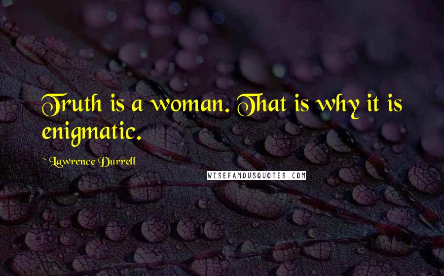 Lawrence Durrell Quotes: Truth is a woman. That is why it is enigmatic.