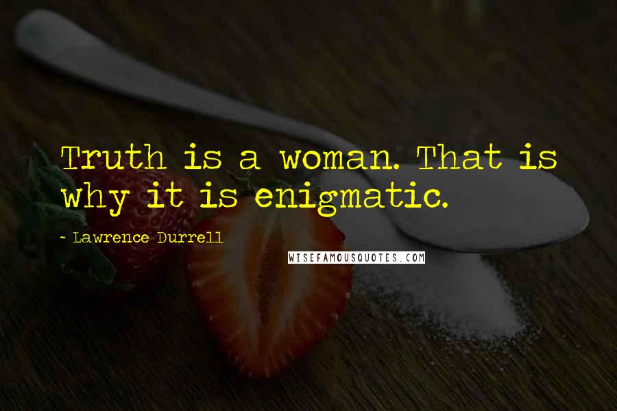 Lawrence Durrell Quotes: Truth is a woman. That is why it is enigmatic.