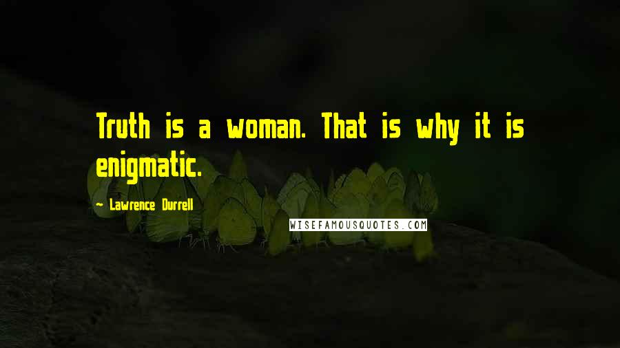 Lawrence Durrell Quotes: Truth is a woman. That is why it is enigmatic.