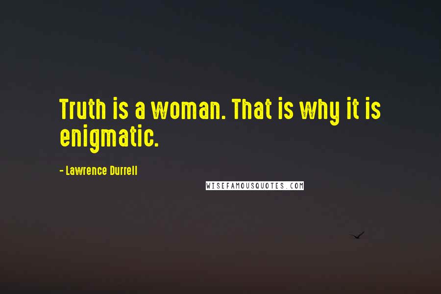 Lawrence Durrell Quotes: Truth is a woman. That is why it is enigmatic.