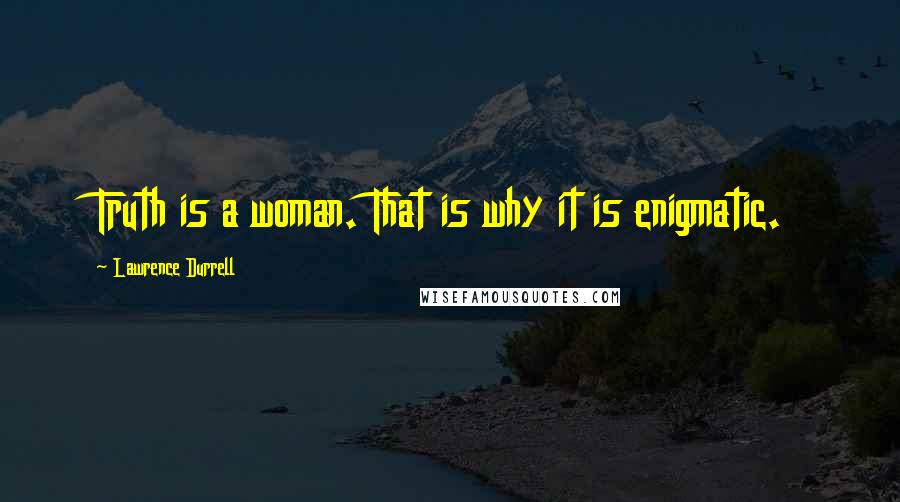 Lawrence Durrell Quotes: Truth is a woman. That is why it is enigmatic.