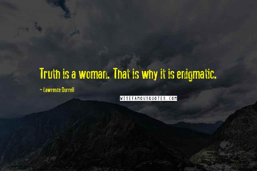 Lawrence Durrell Quotes: Truth is a woman. That is why it is enigmatic.