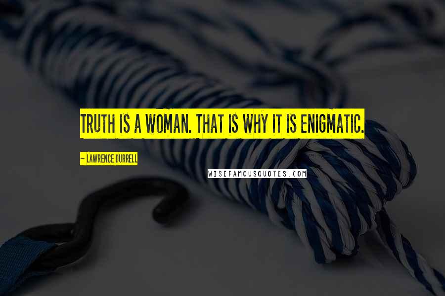 Lawrence Durrell Quotes: Truth is a woman. That is why it is enigmatic.