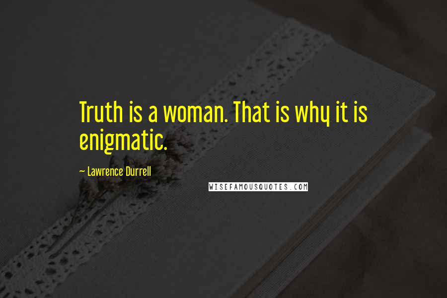 Lawrence Durrell Quotes: Truth is a woman. That is why it is enigmatic.