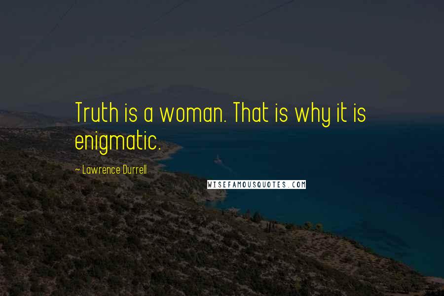 Lawrence Durrell Quotes: Truth is a woman. That is why it is enigmatic.