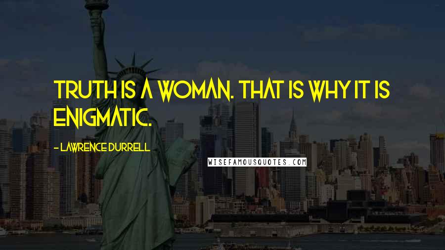 Lawrence Durrell Quotes: Truth is a woman. That is why it is enigmatic.