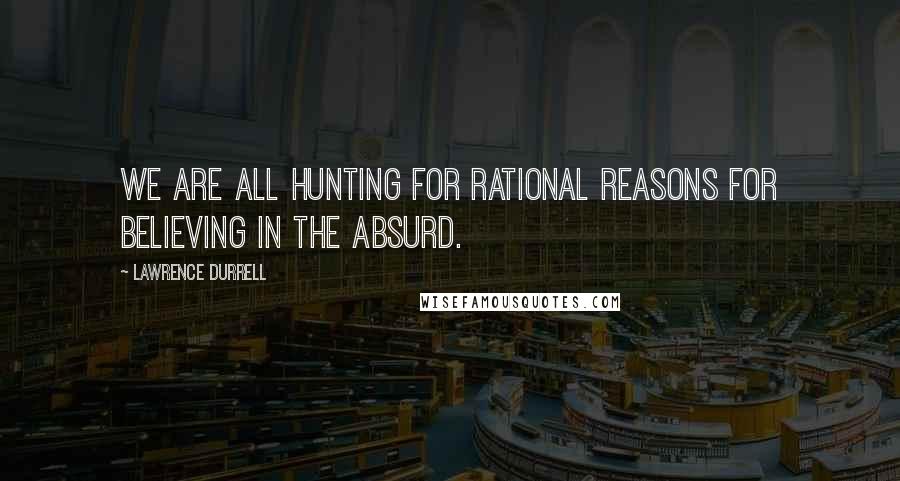 Lawrence Durrell Quotes: We are all hunting for rational reasons for believing in the absurd.