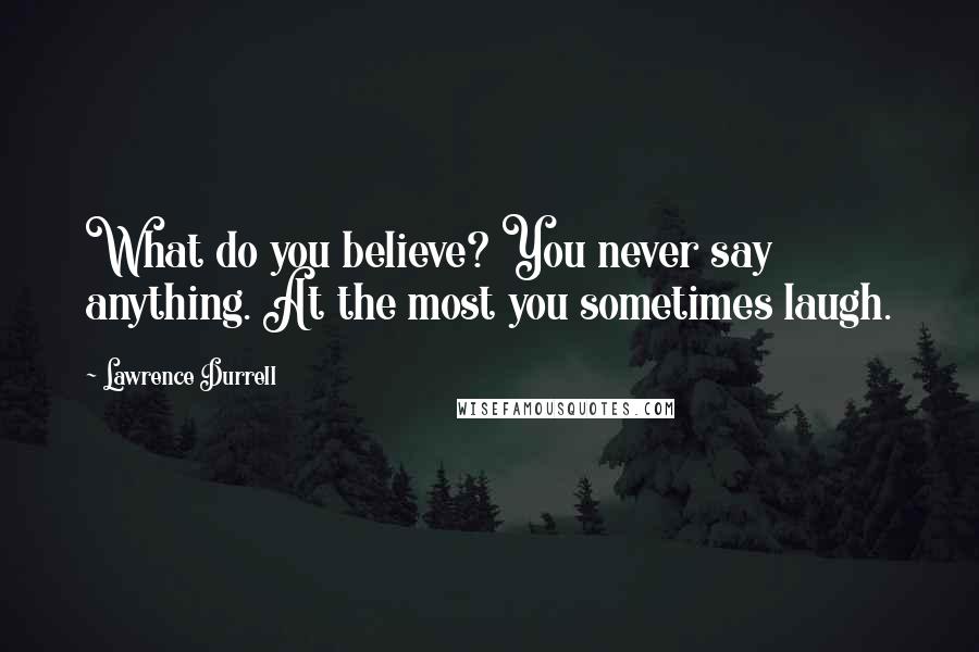 Lawrence Durrell Quotes: What do you believe? You never say anything. At the most you sometimes laugh.