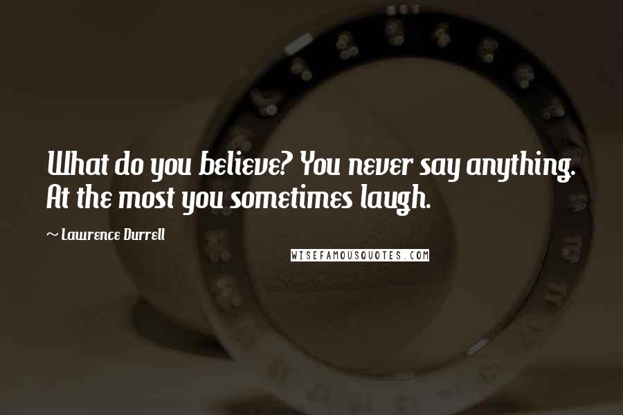 Lawrence Durrell Quotes: What do you believe? You never say anything. At the most you sometimes laugh.