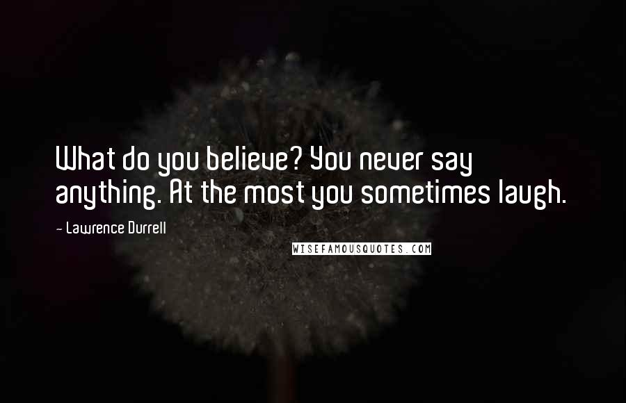 Lawrence Durrell Quotes: What do you believe? You never say anything. At the most you sometimes laugh.