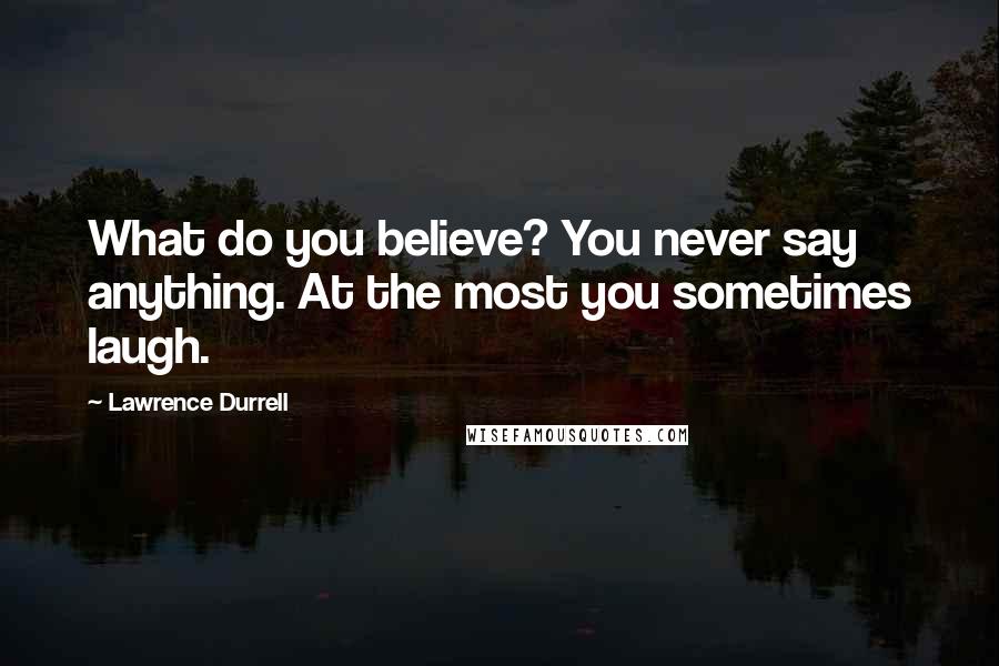 Lawrence Durrell Quotes: What do you believe? You never say anything. At the most you sometimes laugh.