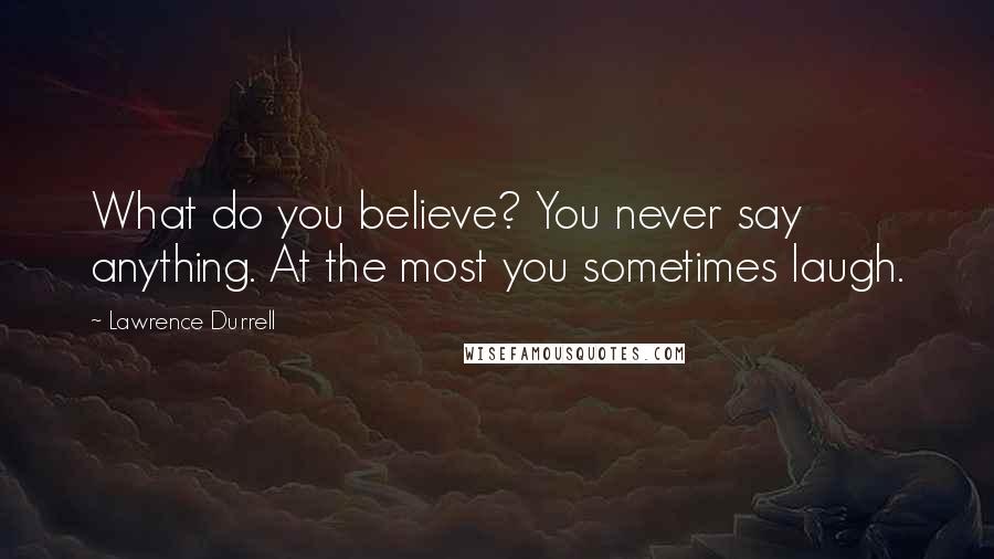 Lawrence Durrell Quotes: What do you believe? You never say anything. At the most you sometimes laugh.