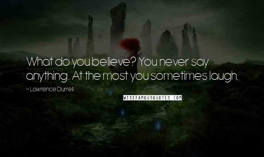 Lawrence Durrell Quotes: What do you believe? You never say anything. At the most you sometimes laugh.