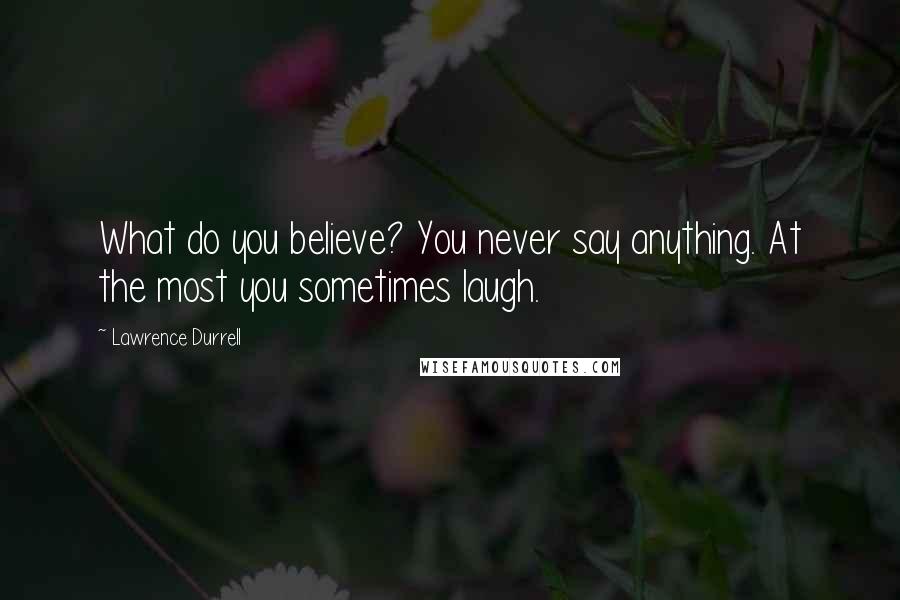 Lawrence Durrell Quotes: What do you believe? You never say anything. At the most you sometimes laugh.