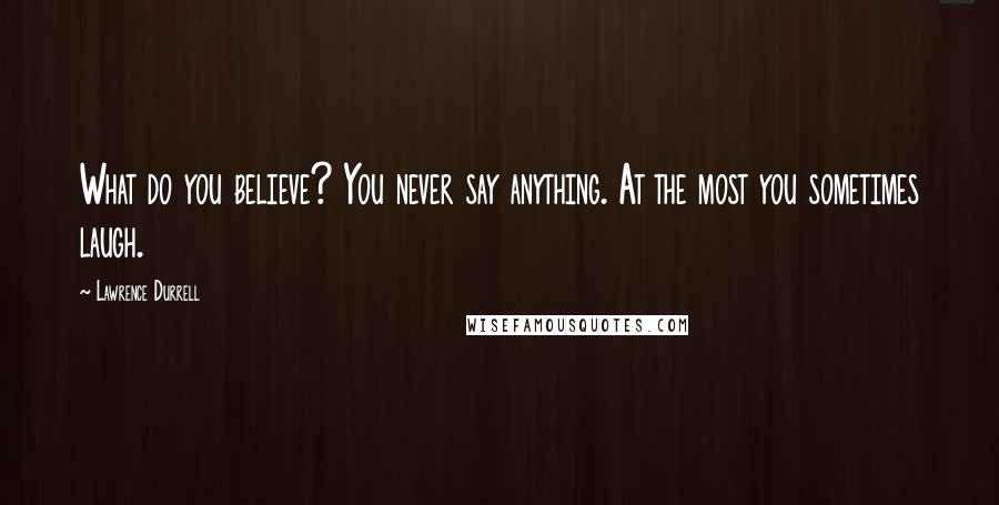 Lawrence Durrell Quotes: What do you believe? You never say anything. At the most you sometimes laugh.