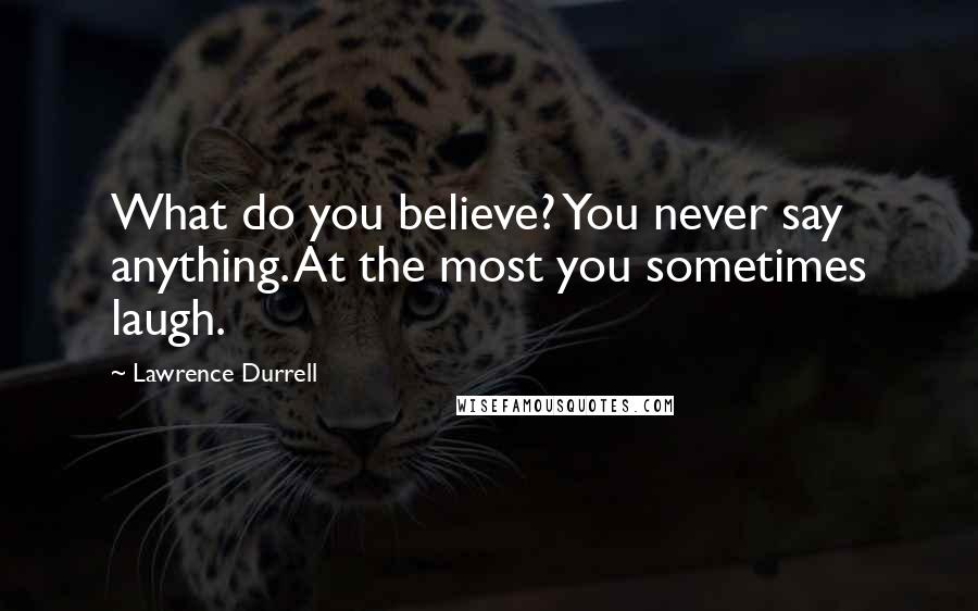 Lawrence Durrell Quotes: What do you believe? You never say anything. At the most you sometimes laugh.