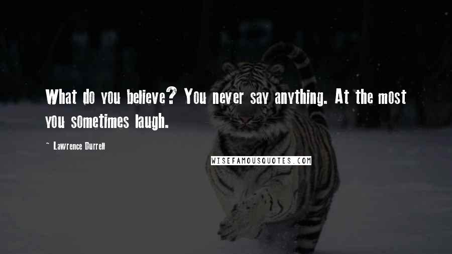 Lawrence Durrell Quotes: What do you believe? You never say anything. At the most you sometimes laugh.