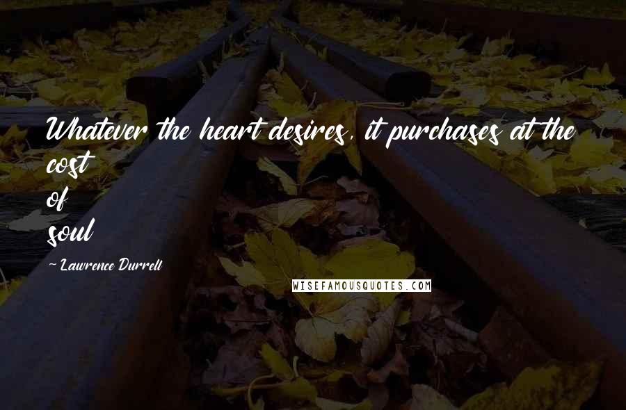 Lawrence Durrell Quotes: Whatever the heart desires, it purchases at the cost of soul