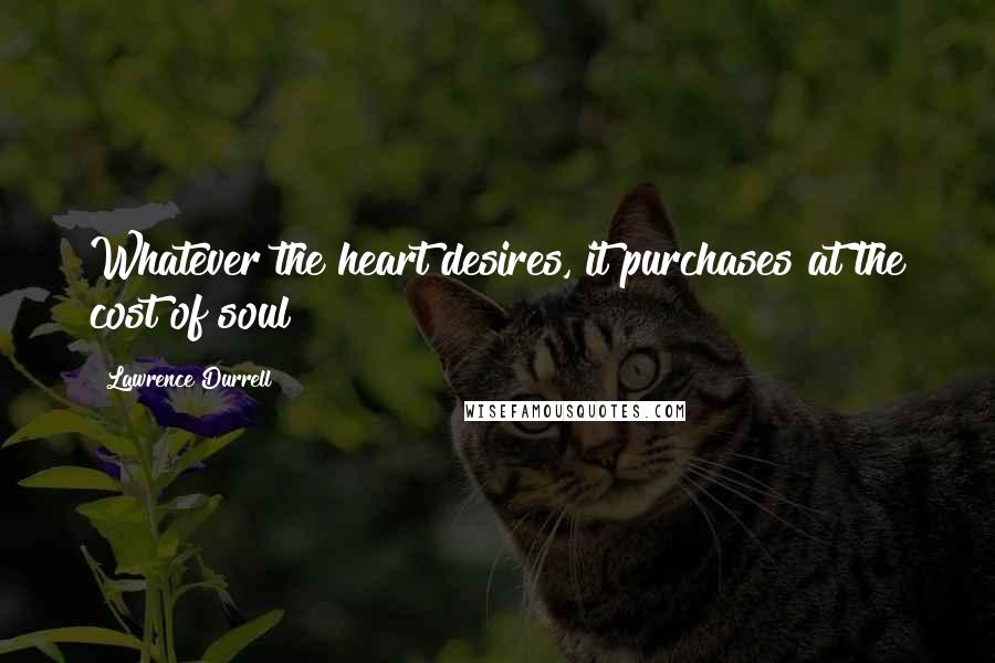 Lawrence Durrell Quotes: Whatever the heart desires, it purchases at the cost of soul