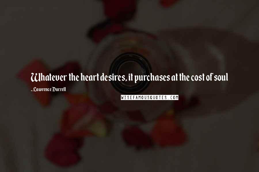 Lawrence Durrell Quotes: Whatever the heart desires, it purchases at the cost of soul