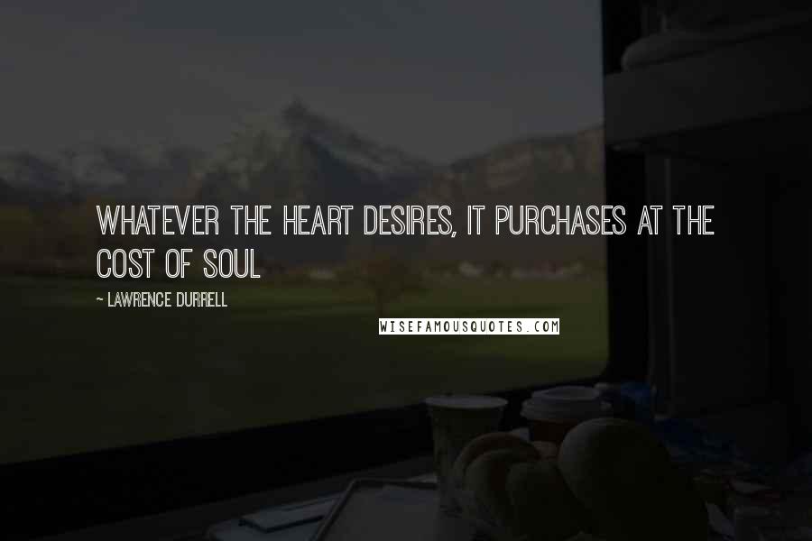 Lawrence Durrell Quotes: Whatever the heart desires, it purchases at the cost of soul