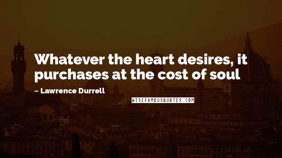 Lawrence Durrell Quotes: Whatever the heart desires, it purchases at the cost of soul