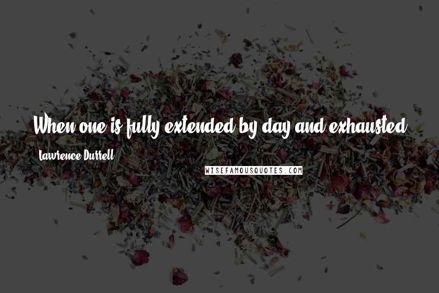 Lawrence Durrell Quotes: When one is fully extended by day and exhausted every evening one lives differently, without the weight of yesterday or tomorrow on one's shoulders. I