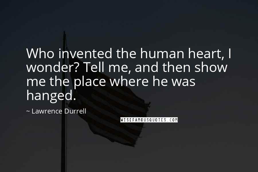 Lawrence Durrell Quotes: Who invented the human heart, I wonder? Tell me, and then show me the place where he was hanged.