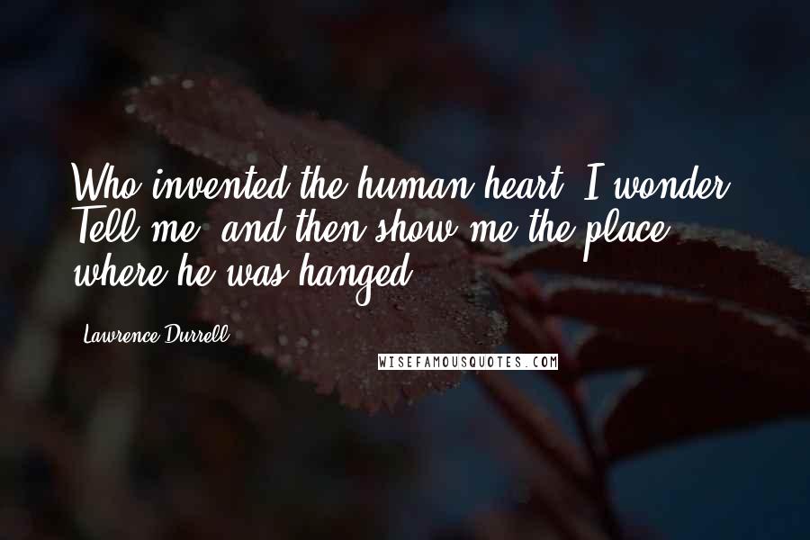 Lawrence Durrell Quotes: Who invented the human heart, I wonder? Tell me, and then show me the place where he was hanged.