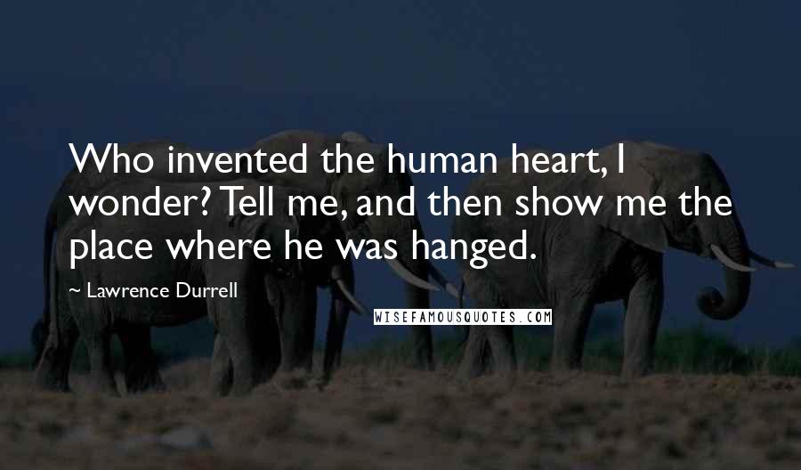 Lawrence Durrell Quotes: Who invented the human heart, I wonder? Tell me, and then show me the place where he was hanged.