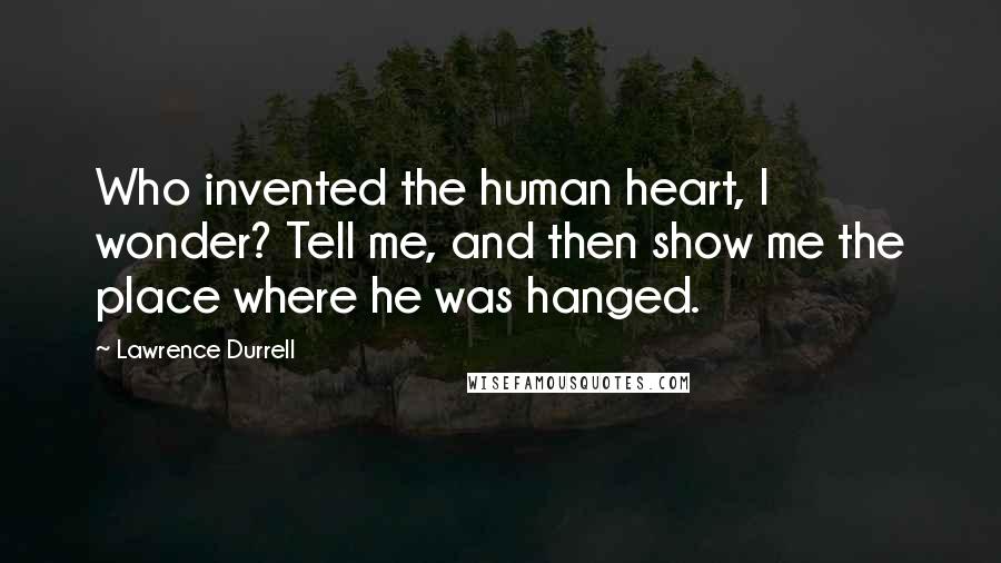 Lawrence Durrell Quotes: Who invented the human heart, I wonder? Tell me, and then show me the place where he was hanged.