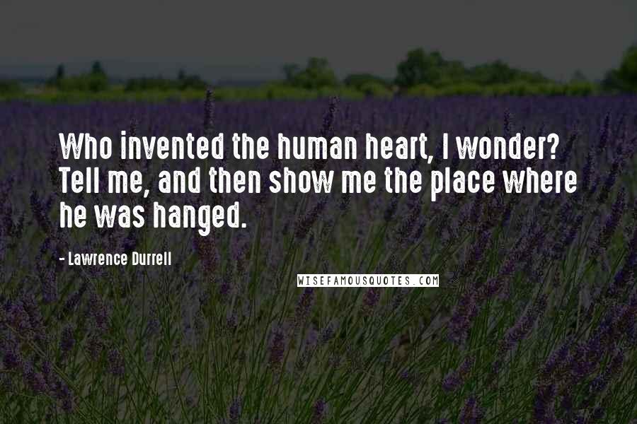 Lawrence Durrell Quotes: Who invented the human heart, I wonder? Tell me, and then show me the place where he was hanged.