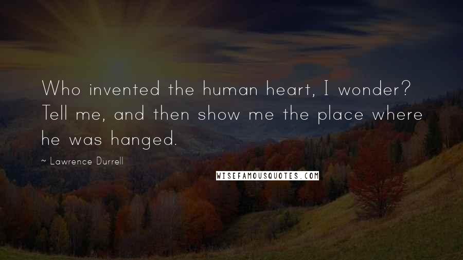 Lawrence Durrell Quotes: Who invented the human heart, I wonder? Tell me, and then show me the place where he was hanged.